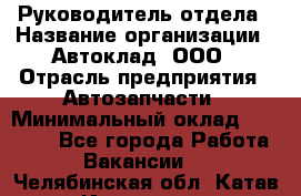 Руководитель отдела › Название организации ­ Автоклад, ООО › Отрасль предприятия ­ Автозапчасти › Минимальный оклад ­ 40 000 - Все города Работа » Вакансии   . Челябинская обл.,Катав-Ивановск г.